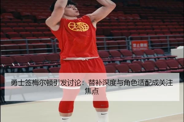 勇士签梅尔顿引发讨论：替补深度与角色适配成关注焦点（xingkong）
